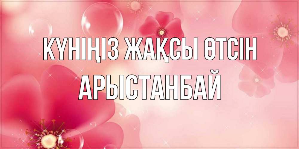 Күн сайын ашық хат с именем, Арыстанбай Күніңіз жақсы өтсін красивая открытка с цветами Онлайн тегін жүктеп алу тілектері бар керемет карта 