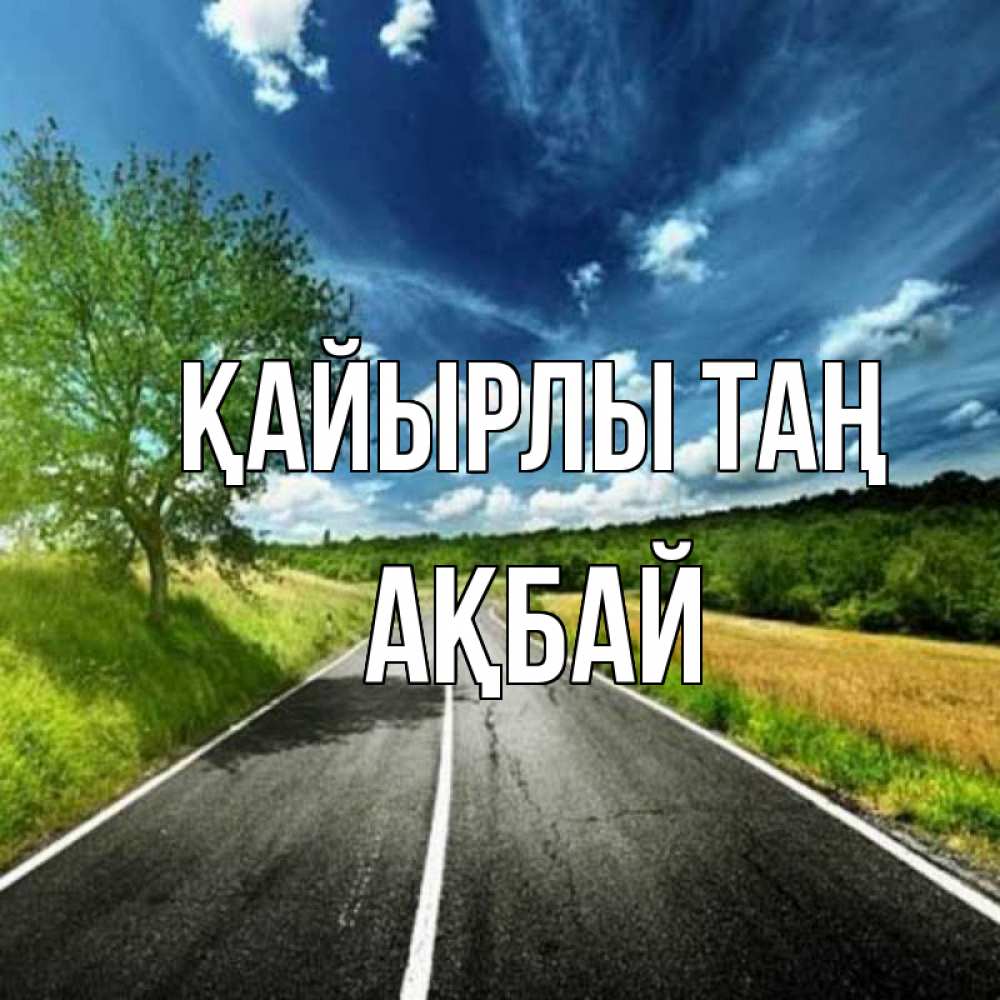 Күн сайын ашық хат с именем, Ақбай Қайырлы таң дорога и небо Онлайн тегін жүктеп алу тілектері бар керемет карта 