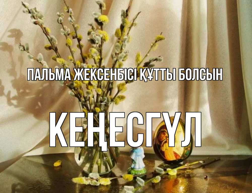 Күн сайын ашық хат с именем, КЕҢЕСГҮЛ Пальма жексенбісі құтты болсын верба 1 Онлайн тегін жүктеп алу тілектері бар керемет карта 