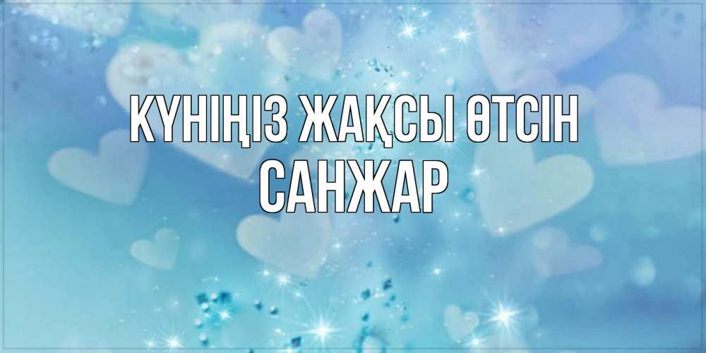 Күн сайын ашық хат с именем, САНЖАР Күніңіз жақсы өтсін хорошего дня Онлайн тегін жүктеп алу тілектері бар керемет карта 