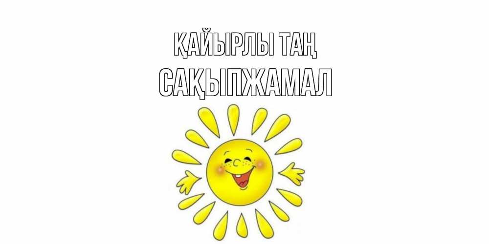 Күн сайын ашық хат с именем, САҚЫПЖАМАЛ Қайырлы таң солнце Онлайн тегін жүктеп алу тілектері бар керемет карта 