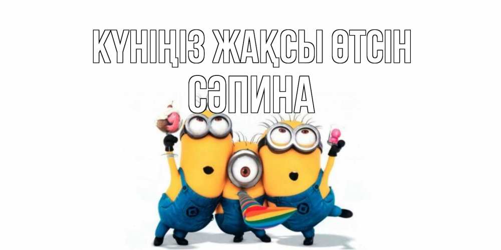 Күн сайын ашық хат с именем, СӘПИНА Күніңіз жақсы өтсін миньоны и прекрасный день Онлайн тегін жүктеп алу тілектері бар керемет карта 