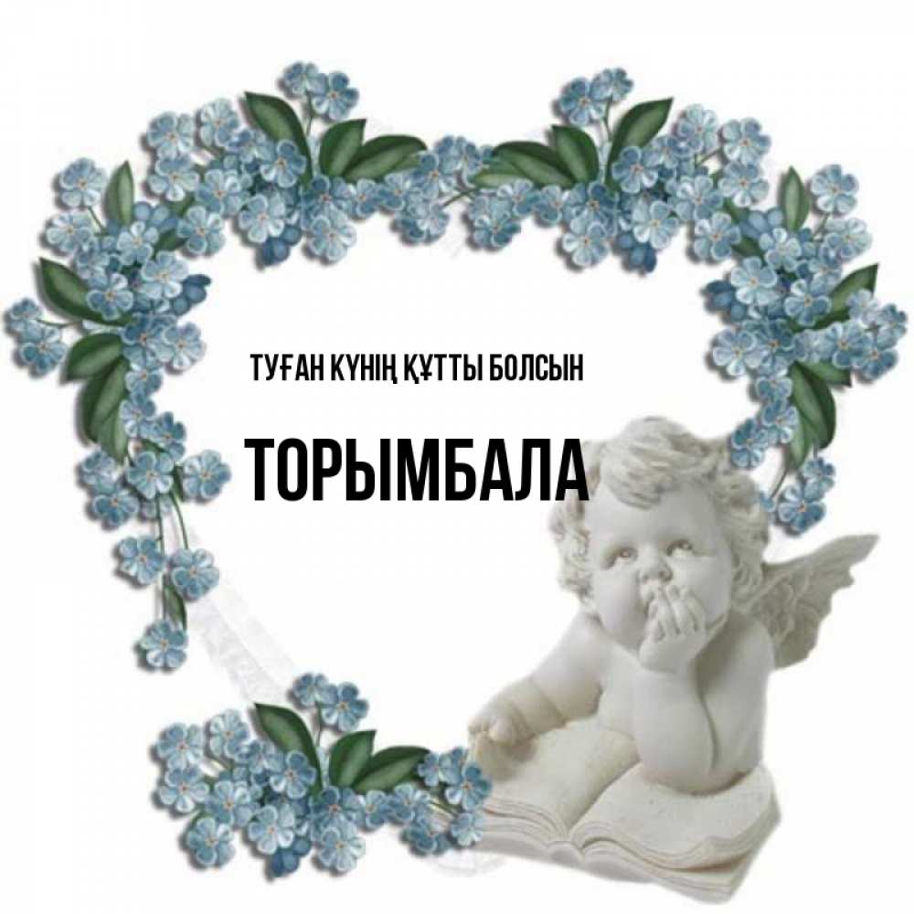 Күн сайын ашық хат с именем, ТОРЫМБАЛА Туған күнің құтты болсын голубые цветы и мраморный ангел Онлайн тегін жүктеп алу тілектері бар керемет карта 