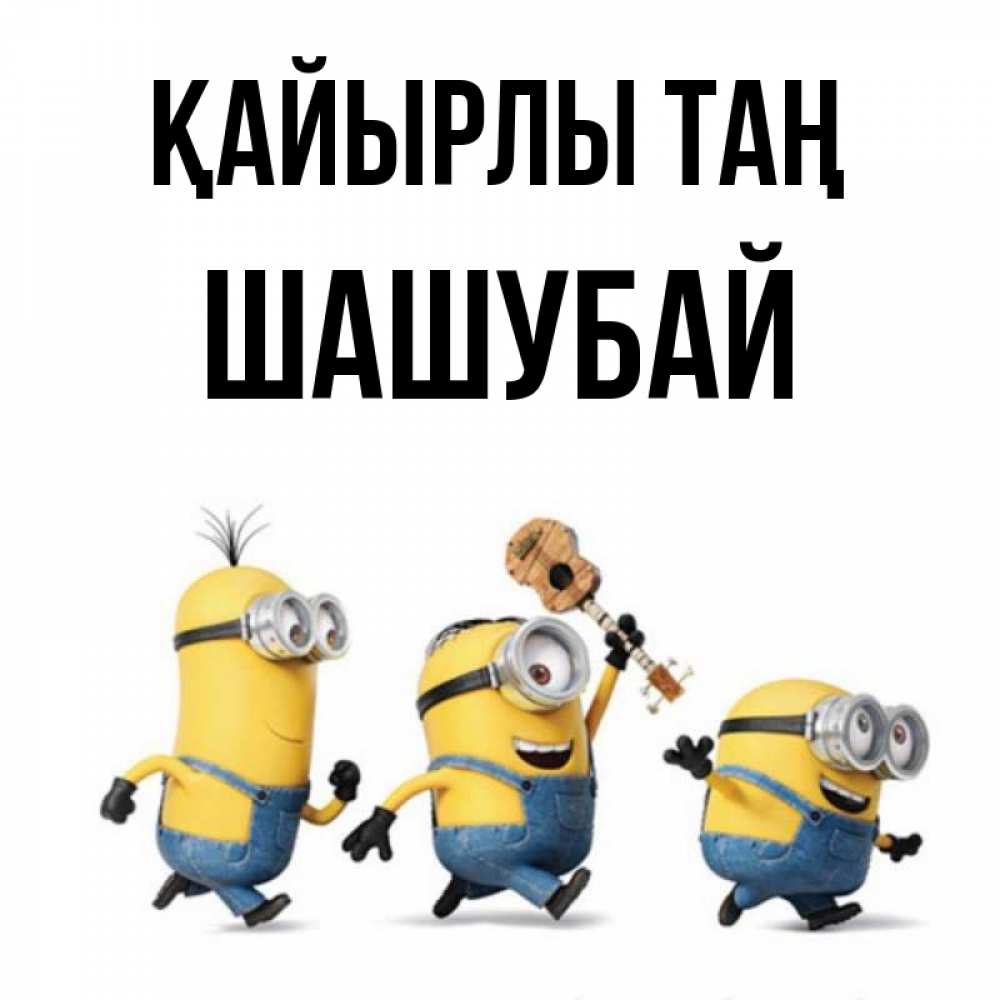 Күн сайын ашық хат с именем, ШАШУБАЙ Қайырлы таң миньоны и прекрасное утро Онлайн тегін жүктеп алу тілектері бар керемет карта 
