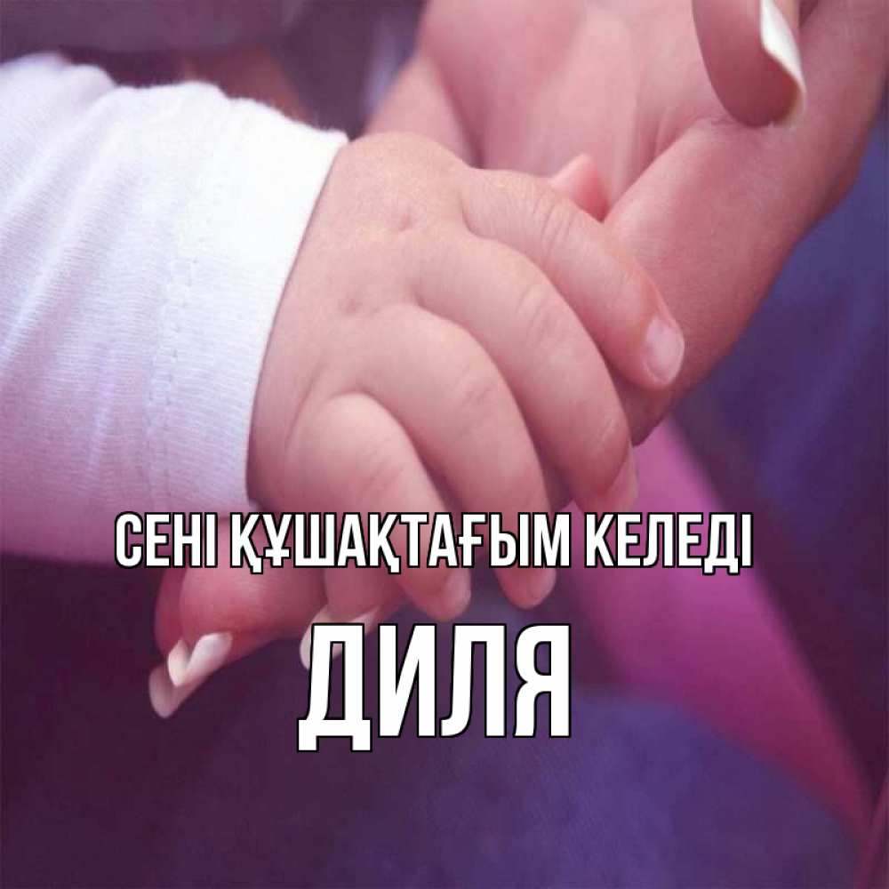 Күн сайын ашық хат с именем, Диля сені құшақтағым келеді мама с ребенком Онлайн тегін жүктеп алу тілектері бар керемет карта 