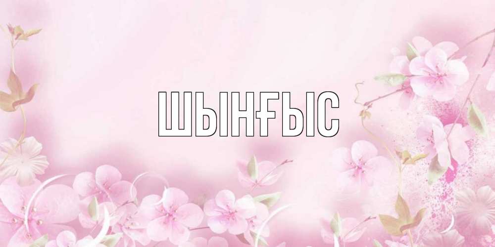 Картинка  с именем , ШЫНҒЫС! ТУҒАН КҮНІҢМЕН!