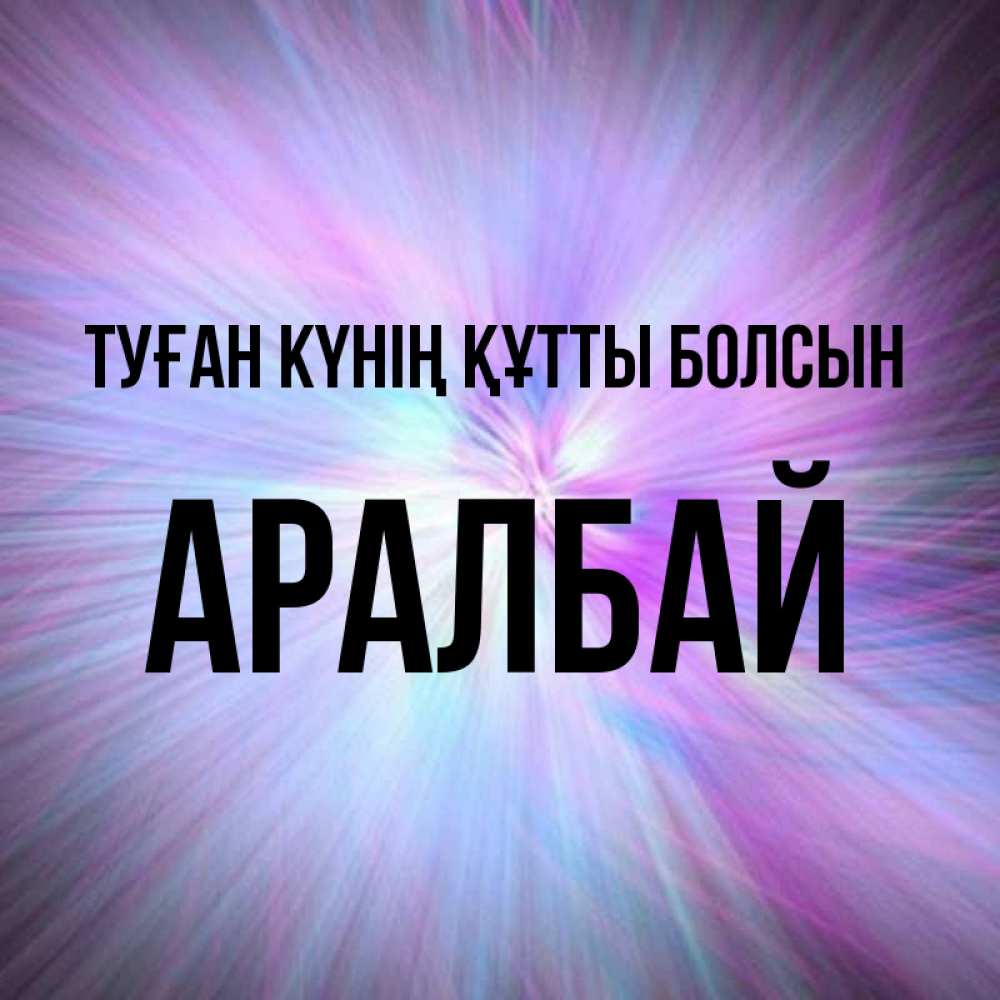 Күн сайын ашық хат с именем, Аралбай Туған күнің құтты болсын ангельский свет Онлайн тегін жүктеп алу тілектері бар керемет карта 