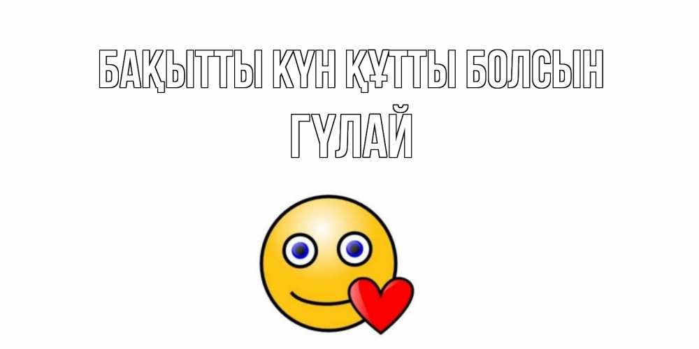 Күн сайын ашық хат с именем, ГҮЛАЙ Бақытты күн құтты болсын смайл,сердце Онлайн тегін жүктеп алу тілектері бар керемет карта 