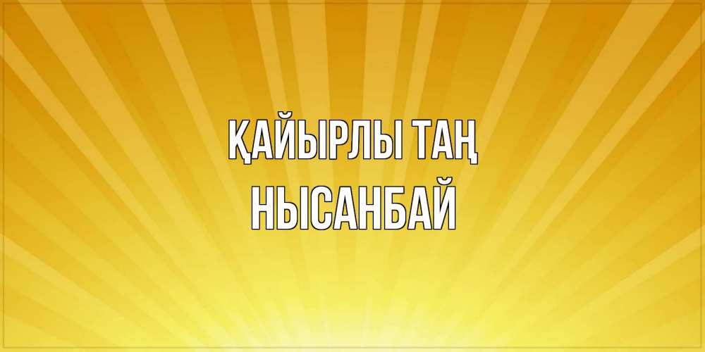 Күн сайын ашық хат с именем, НЫСАНБАЙ Қайырлы таң пожелания доброго утра Онлайн тегін жүктеп алу тілектері бар керемет карта 