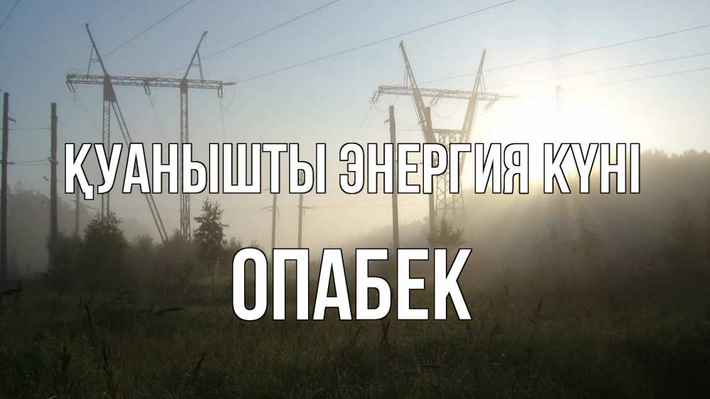 Күн сайын ашық хат с именем, ОПАБЕК Қуанышты энергия күні ЛЭП Онлайн тегін жүктеп алу тілектері бар керемет карта 