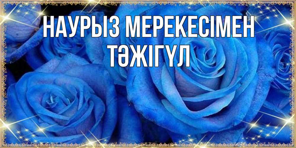 Күн сайын ашық хат с именем, ТӘЖІГҮЛ Наурыз мерекесімен как поздравить женщину на праздник весны наурыз. Конечно же нужно подарить ей открытку с нашего сайта Онлайн тегін жүктеп алу тілектері бар керемет карта 