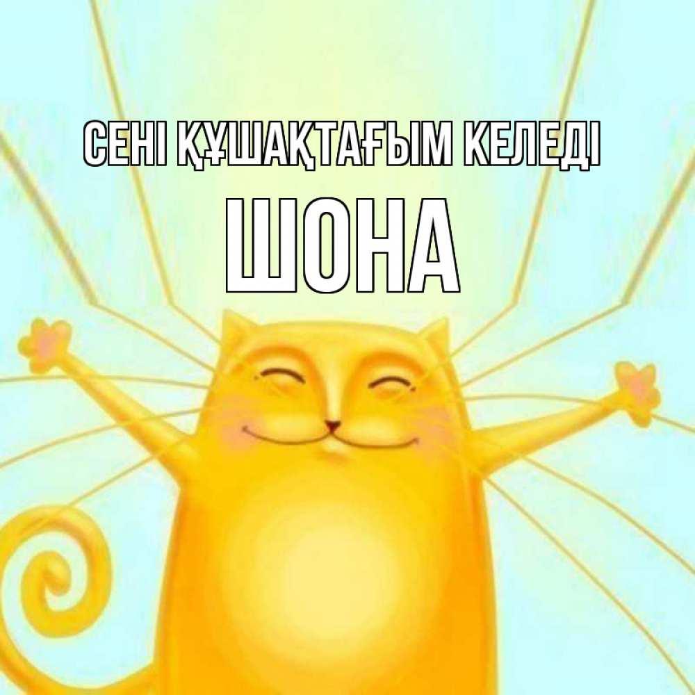 Күн сайын ашық хат с именем, ШОНА сені құшақтағым келеді солнечный обнимашечный кот Онлайн тегін жүктеп алу тілектері бар керемет карта 