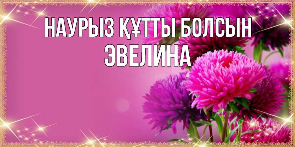 Күн сайын ашық хат с именем, Эвелина Наурыз құтты болсын садовые цветы на наурыз Онлайн тегін жүктеп алу тілектері бар керемет карта 