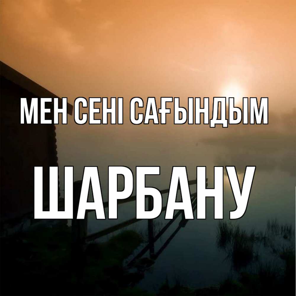 Күн сайын ашық хат с именем, ШАРБАНУ Мен сені сағындым приходи ко мне на чай Онлайн тегін жүктеп алу тілектері бар керемет карта 
