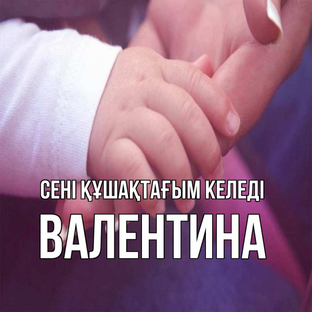 Күн сайын ашық хат с именем, Валентина сені құшақтағым келеді мама с ребенком Онлайн тегін жүктеп алу тілектері бар керемет карта 