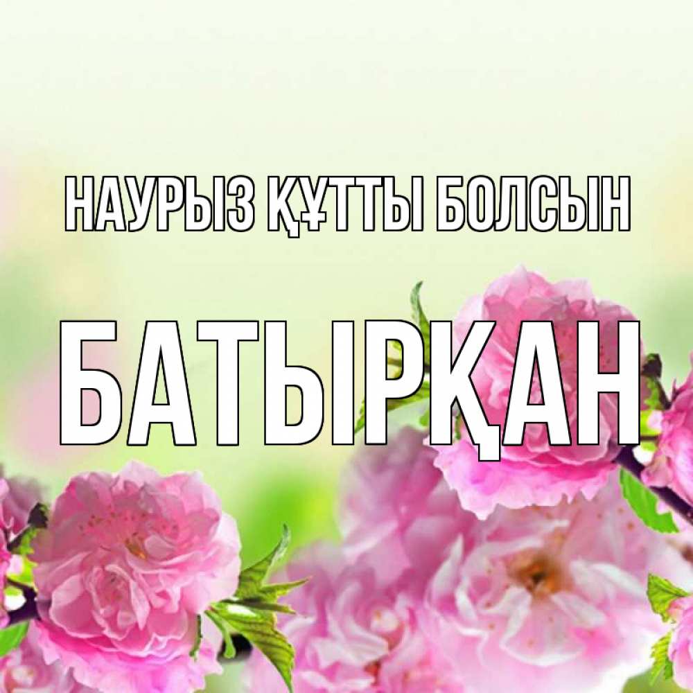 Күн сайын ашық хат с именем, Батырқан Наурыз құтты болсын цветы Онлайн тегін жүктеп алу тілектері бар керемет карта 