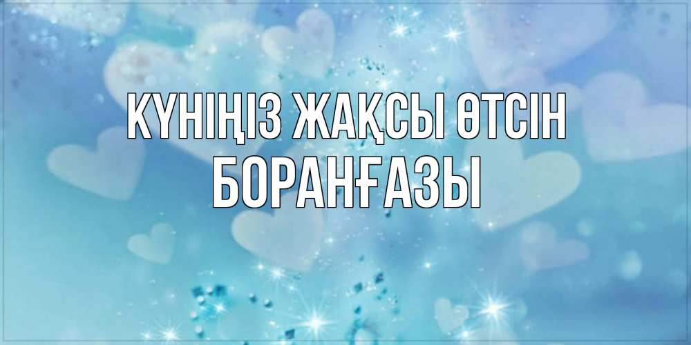 Күн сайын ашық хат с именем, Боранғазы Күніңіз жақсы өтсін хорошего дня Онлайн тегін жүктеп алу тілектері бар керемет карта 
