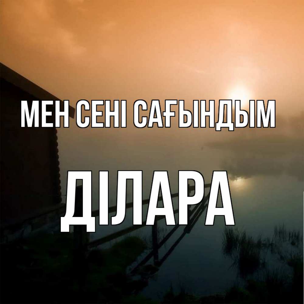 Күн сайын ашық хат с именем, ДІЛАРА Мен сені сағындым приходи ко мне на чай Онлайн тегін жүктеп алу тілектері бар керемет карта 