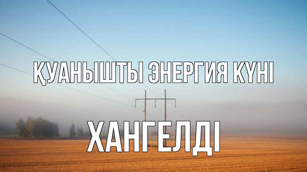 Күн сайын ашық хат с именем, ХАНГЕЛДІ Қуанышты энергия күні ЛЭП столбы Онлайн тегін жүктеп алу тілектері бар керемет карта 