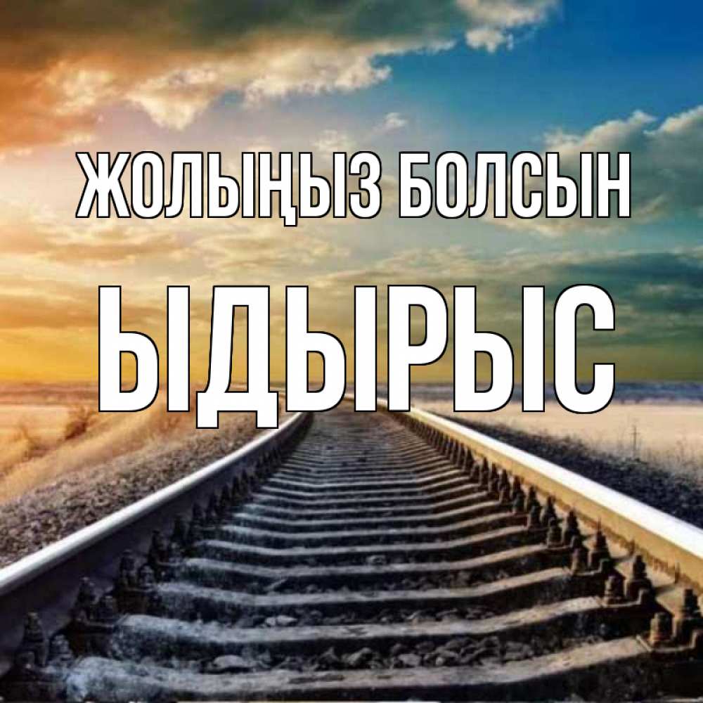 Күн сайын ашық хат с именем, ЫДЫРЫС Жолыңыз болсын рельсы уходящие в даль Онлайн тегін жүктеп алу тілектері бар керемет карта 