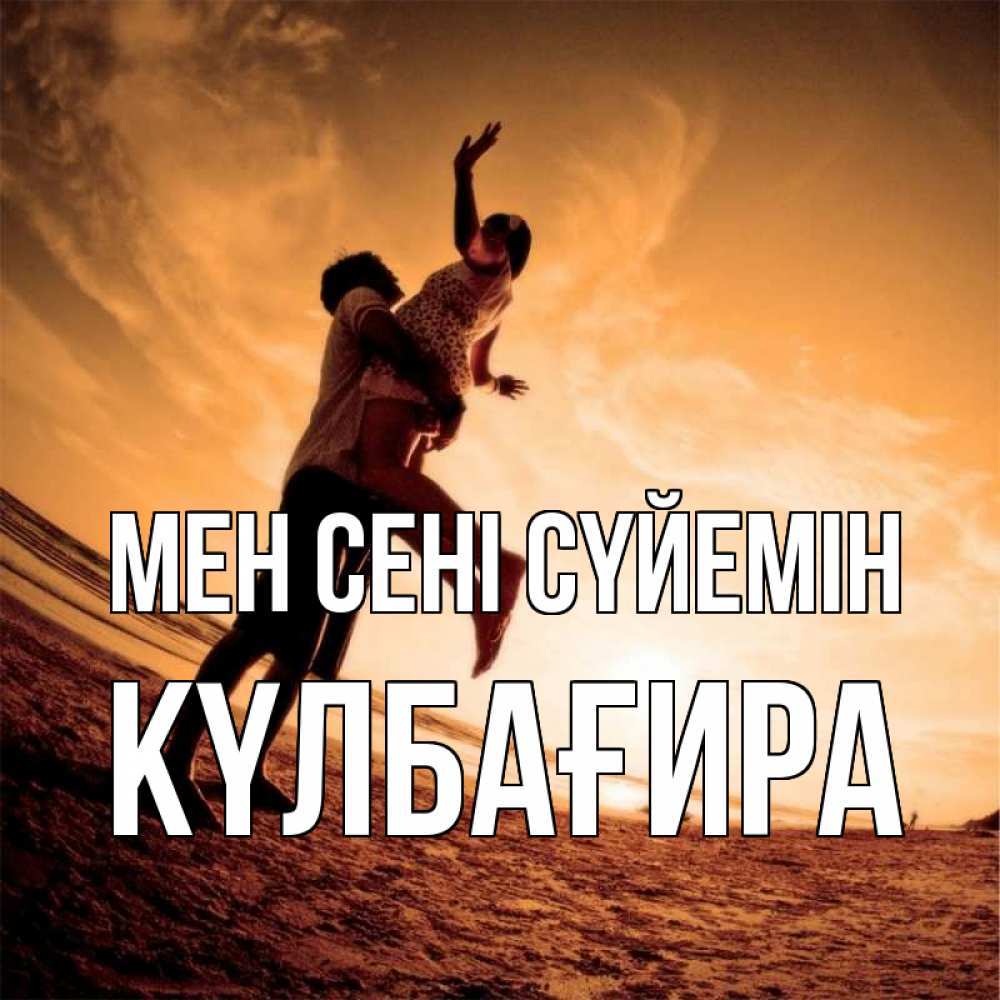 Күн сайын ашық хат с именем, КҮЛБАҒИРА Мен сені сүйемін парень держит девушку Онлайн тегін жүктеп алу тілектері бар керемет карта 