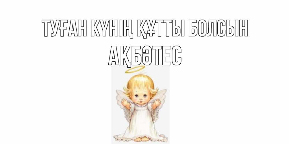 Күн сайын ашық хат с именем, АҚБӘТЕС Туған күнің құтты болсын ангелочек, нимб Онлайн тегін жүктеп алу тілектері бар керемет карта 