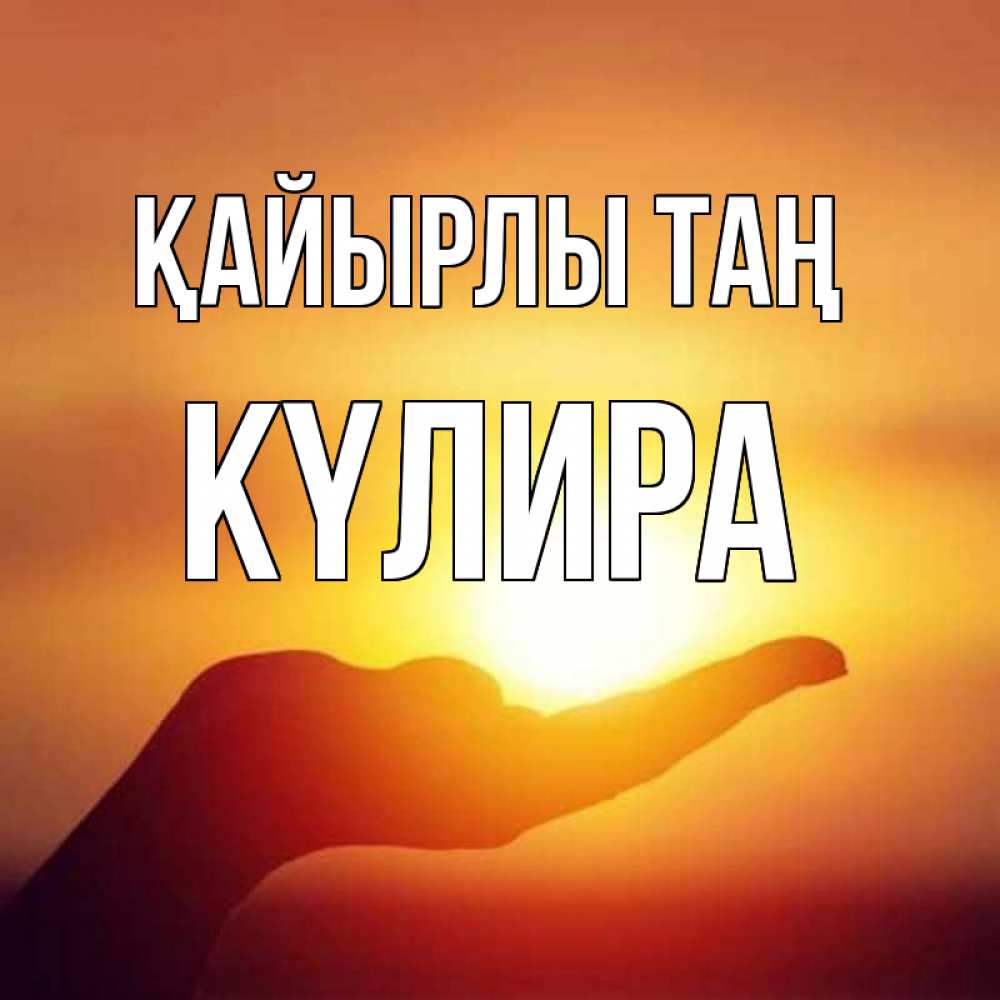 Күн сайын ашық хат с именем, КҮЛИРА Қайырлы таң ладошка и закат Онлайн тегін жүктеп алу тілектері бар керемет карта 