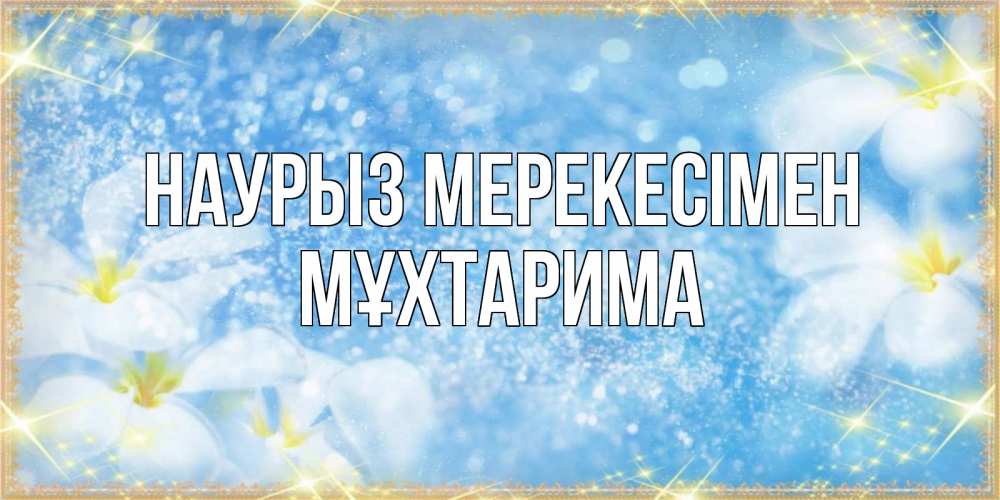 Күн сайын ашық хат с именем, МҰХТАРИМА Наурыз мерекесімен международный женский день Онлайн тегін жүктеп алу тілектері бар керемет карта 