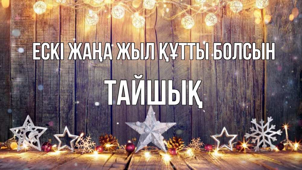 Күн сайын ашық хат с именем, ТАЙШЫҚ Ескі жаңа жыл құтты болсын новый год Онлайн тегін жүктеп алу тілектері бар керемет карта 