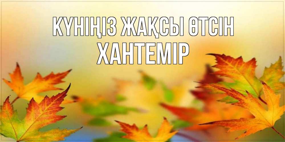 Күн сайын ашық хат с именем, ХАНТЕМІР Күніңіз жақсы өтсін открытка с пожеланием хорошего осеннего дня Онлайн тегін жүктеп алу тілектері бар керемет карта 