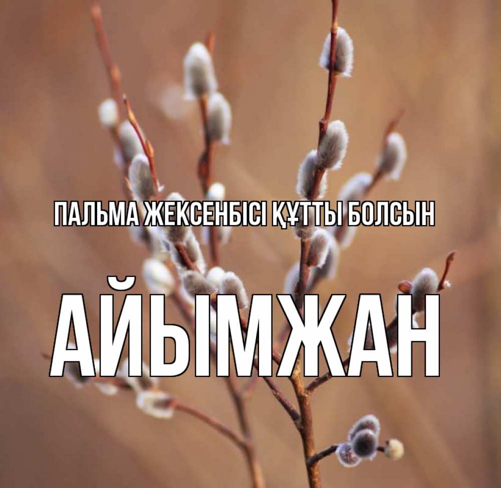 Күн сайын ашық хат с именем, АЙЫМЖАН Пальма жексенбісі құтты болсын верба Онлайн тегін жүктеп алу тілектері бар керемет карта 