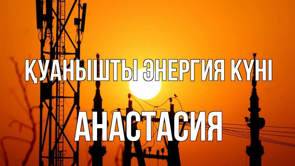 Күн сайын ашық хат с именем, Анастасия Қуанышты энергия күні закат,  электроэнергия, энергетик Онлайн тегін жүктеп алу тілектері бар керемет карта 