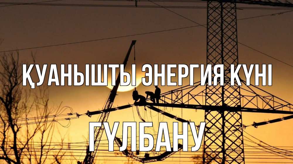 Күн сайын ашық хат с именем, ГҮЛБАНУ Қуанышты энергия күні ЛЭП ремонт закат Онлайн тегін жүктеп алу тілектері бар керемет карта 