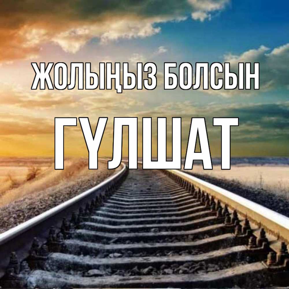 Күн сайын ашық хат с именем, ГҮЛШАТ Жолыңыз болсын рельсы уходящие в даль Онлайн тегін жүктеп алу тілектері бар керемет карта 