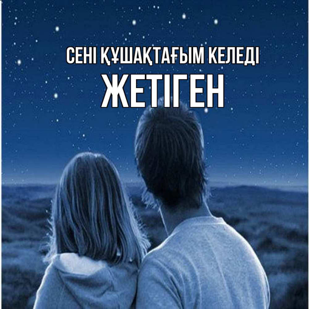 Күн сайын ашық хат с именем, Жетіген сені құшақтағым келеді парень с девушкой смотрят на звезды Онлайн тегін жүктеп алу тілектері бар керемет карта 