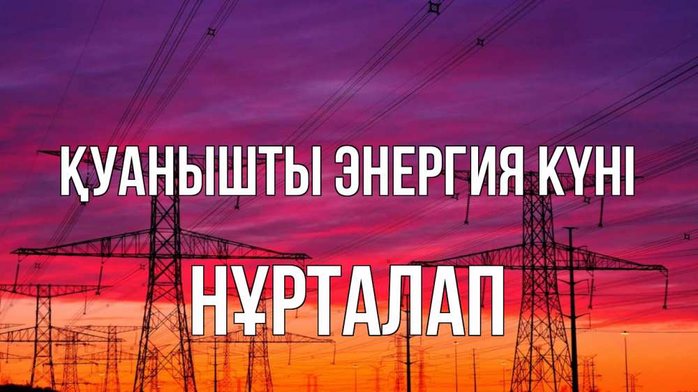 Күн сайын ашық хат с именем, НҰРТАЛАП Қуанышты энергия күні энергия электричество закат Онлайн тегін жүктеп алу тілектері бар керемет карта 