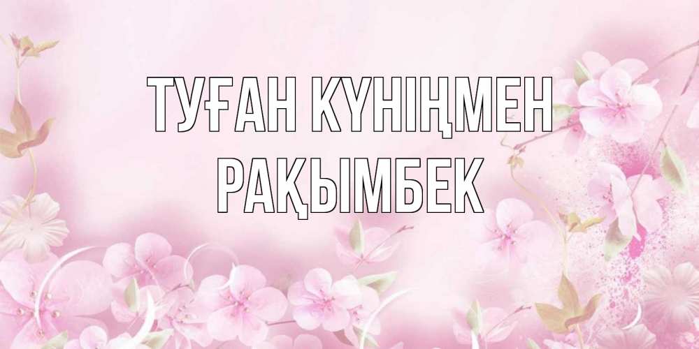 Күн сайын ашық хат с именем, Рақымбек Туған күніңмен нежные цветы Онлайн тегін жүктеп алу тілектері бар керемет карта 