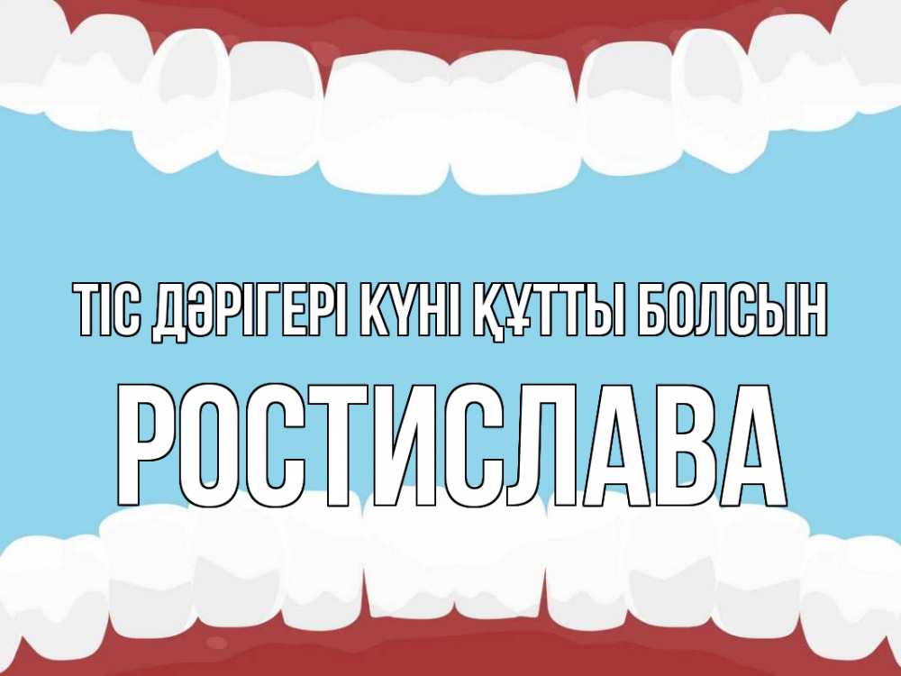 Күн сайын ашық хат с именем, Ростислава Тіс дәрігері күні құтты болсын с днем стоматолога Онлайн тегін жүктеп алу тілектері бар керемет карта 