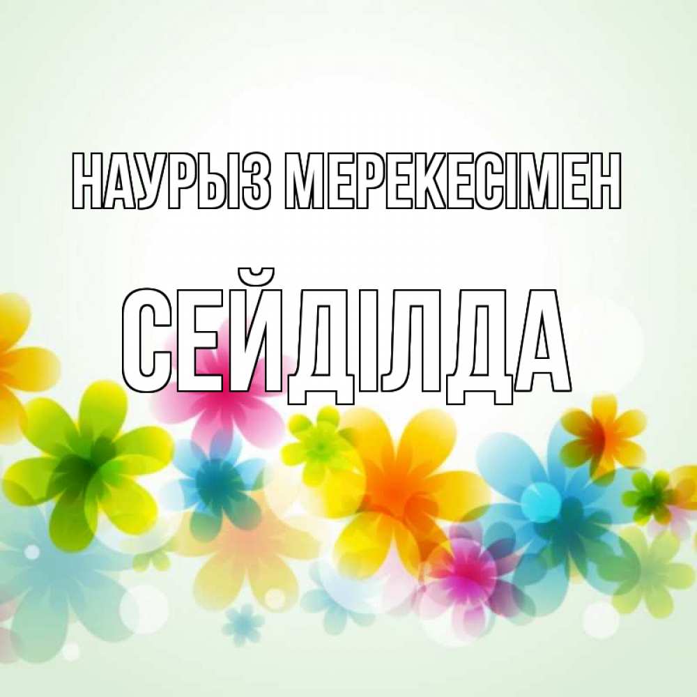 Күн сайын ашық хат с именем, СЕЙДІЛДА Наурыз мерекесімен цветы Онлайн тегін жүктеп алу тілектері бар керемет карта 