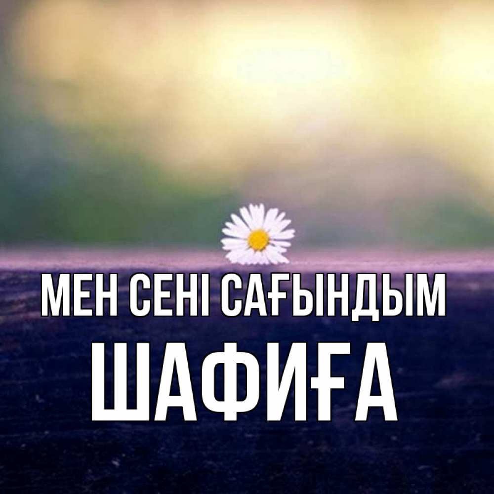 Күн сайын ашық хат с именем, ШАФИҒА Мен сені сағындым приходи в гости Онлайн тегін жүктеп алу тілектері бар керемет карта 