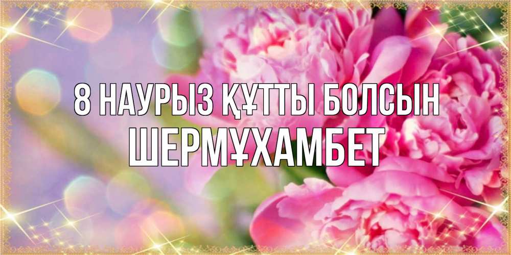 Күн сайын ашық хат с именем, ШЕРМҰХАМБЕТ 8 наурыз құтты болсын красивые открытки с текстом для любимых дам Онлайн тегін жүктеп алу тілектері бар керемет карта 