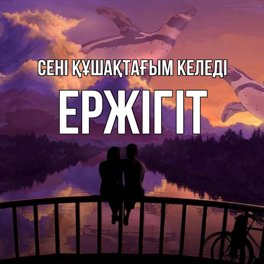 Күн сайын ашық хат с именем, Ержігіт сені құшақтағым келеді парочка сидит на мосте или на набережной Онлайн тегін жүктеп алу тілектері бар керемет карта 