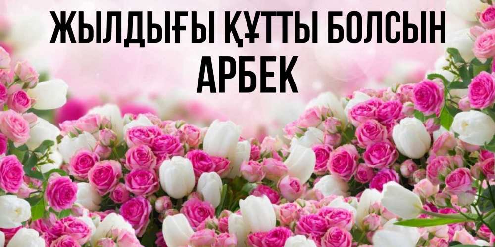 Күн сайын ашық хат с именем, Арбек Жылдығы құтты болсын открытка с разными розами Онлайн тегін жүктеп алу тілектері бар керемет карта 