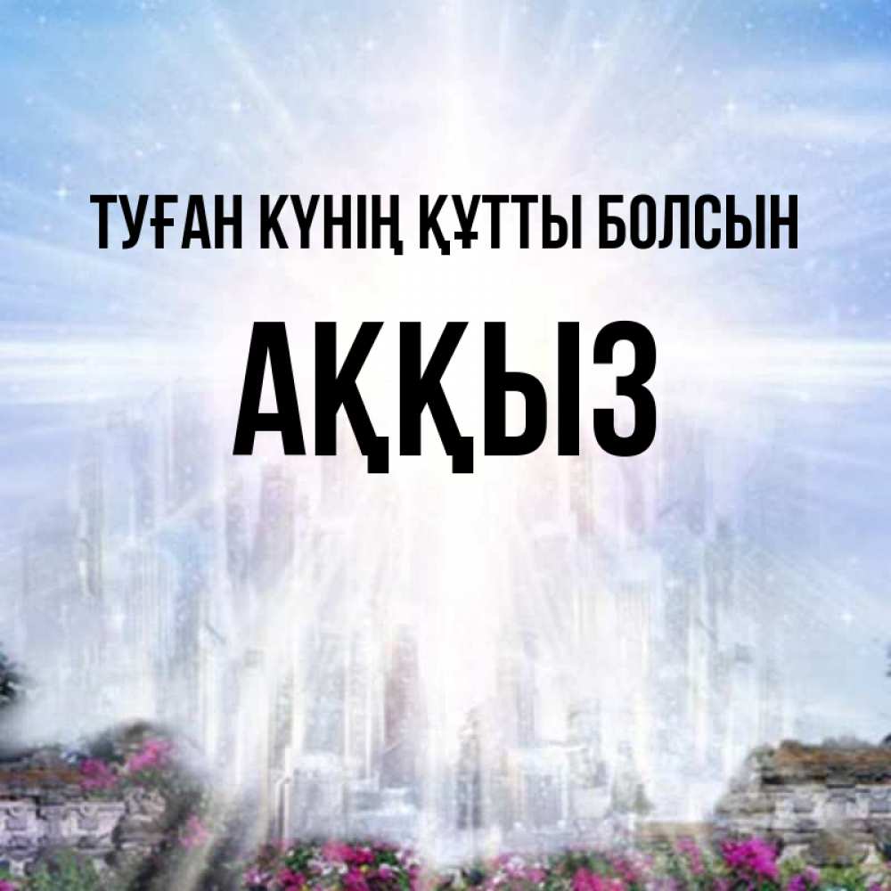 Күн сайын ашық хат с именем, АҚҚЫЗ Туған күнің құтты болсын небесный свет Онлайн тегін жүктеп алу тілектері бар керемет карта 