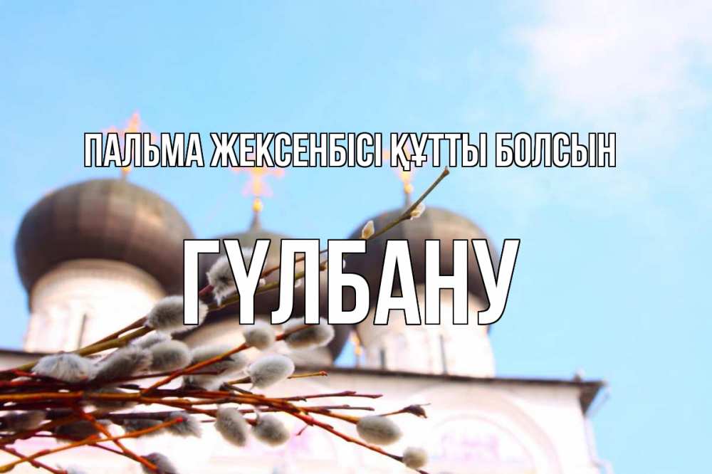 Күн сайын ашық хат с именем, ГҮЛБАНУ Пальма жексенбісі құтты болсын верба Онлайн тегін жүктеп алу тілектері бар керемет карта 