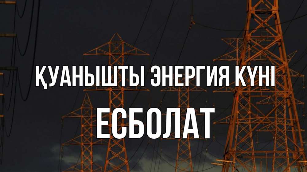 Күн сайын ашық хат с именем, Есболат Қуанышты энергия күні ночь, лэп Онлайн тегін жүктеп алу тілектері бар керемет карта 
