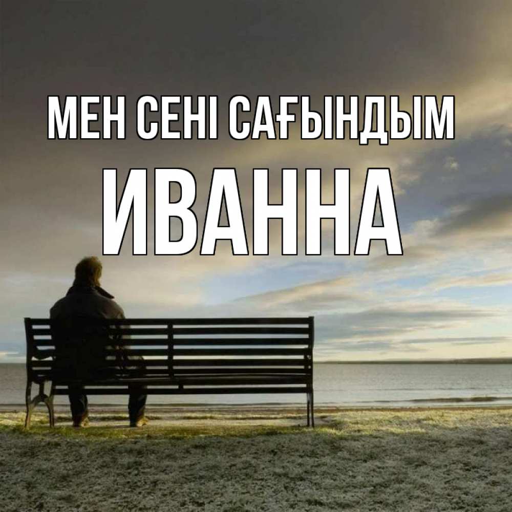 Күн сайын ашық хат с именем, Иванна Мен сені сағындым лавочка Онлайн тегін жүктеп алу тілектері бар керемет карта 
