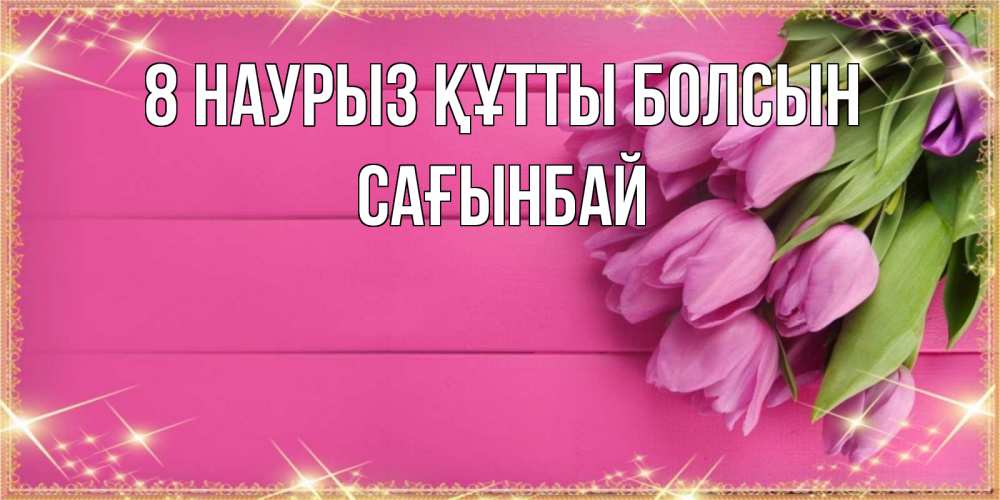 Күн сайын ашық хат с именем, Сағынбай 8 наурыз құтты болсын открытка для фотошопа с подписью Онлайн тегін жүктеп алу тілектері бар керемет карта 