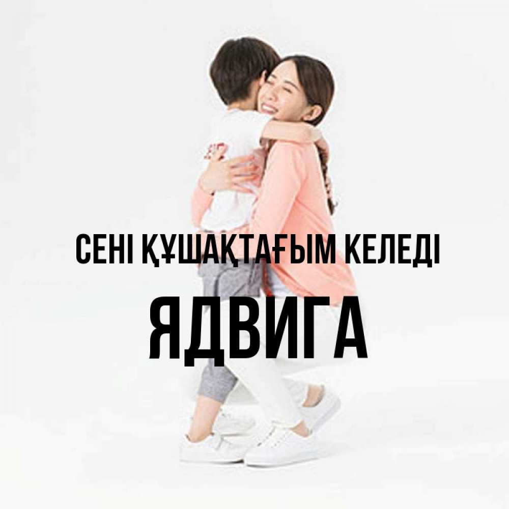 Күн сайын ашық хат с именем, Ядвига сені құшақтағым келеді соскучилась по сыну Онлайн тегін жүктеп алу тілектері бар керемет карта 