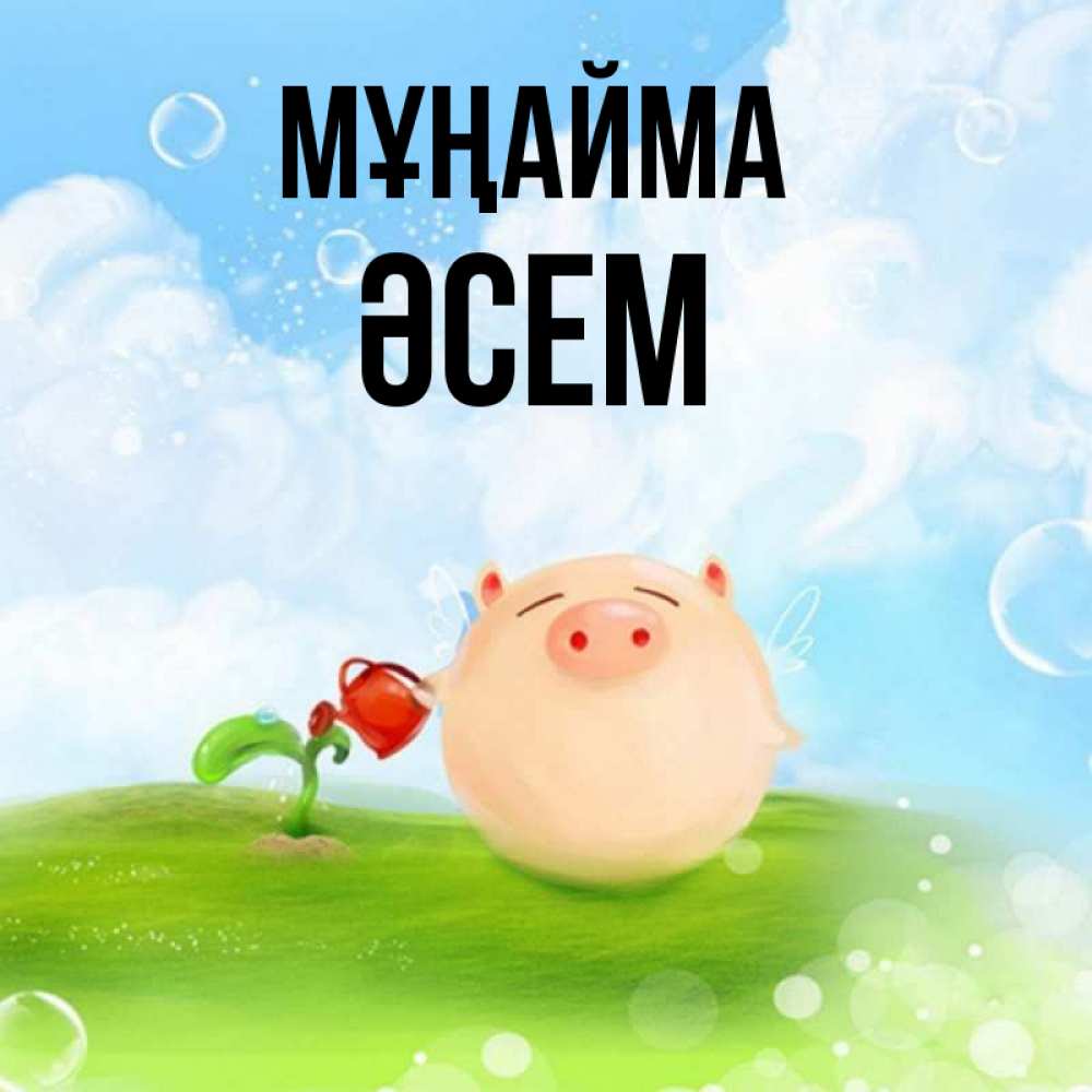 Күн сайын ашық хат с именем, ӘСЕМ Мұңайма поливает цветок порося Онлайн тегін жүктеп алу тілектері бар керемет карта 
